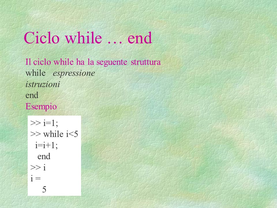 Ciclo while … end Il ciclo while ha la seguente struttura while espressione istruzioni end Esempio >> i=1; >> while i<5 i=i+1; end >> i i = 5