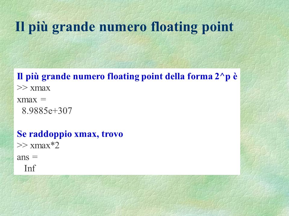 Il più grande numero floating point Il più grande numero floating point della forma 2^p è >> xmax xmax = e+307 Se raddoppio xmax, trovo >> xmax*2 ans = Inf