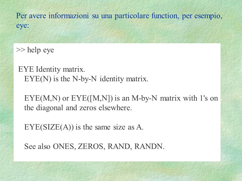 Per avere informazioni su una particolare function, per esempio, eye: >> help eye EYE Identity matrix.