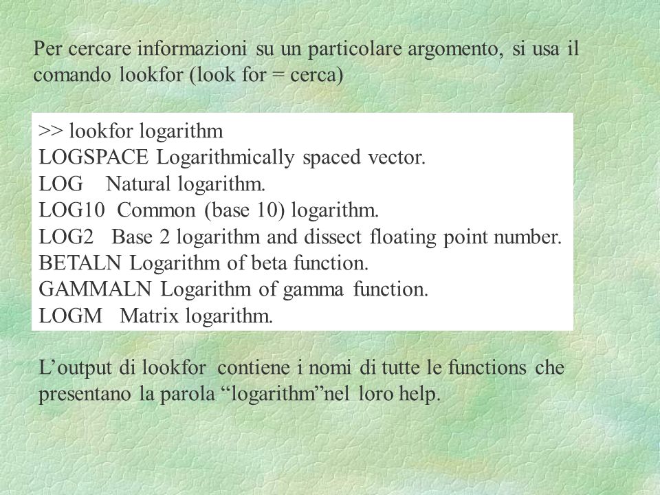 Per cercare informazioni su un particolare argomento, si usa il comando lookfor (look for = cerca) >> lookfor logarithm LOGSPACE Logarithmically spaced vector.
