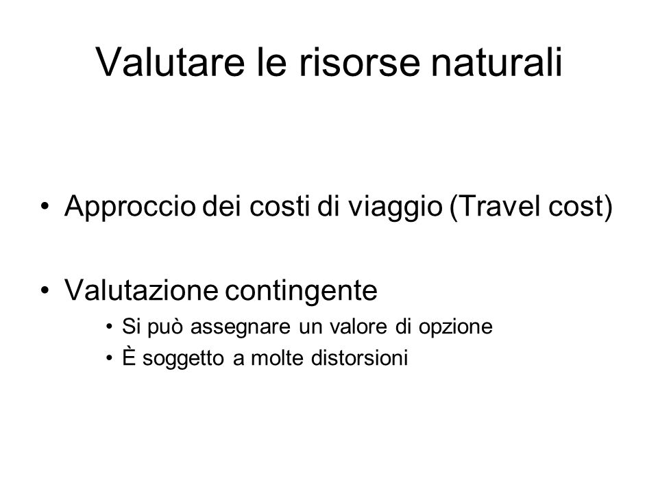 Valutare le risorse naturali Approccio dei costi di viaggio (Travel cost) Valutazione contingente Si può assegnare un valore di opzione È soggetto a molte distorsioni
