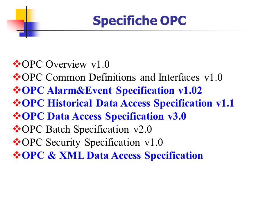 OPC Overview v1.0 OPC Common Definitions and Interfaces v1.0 OPC Alarm&Event Specification v1.02 OPC Historical Data Access Specification v1.1 OPC Data Access Specification v3.0 OPC Batch Specification v2.0 OPC Security Specification v1.0 OPC & XML Data Access Specification Specifiche OPC