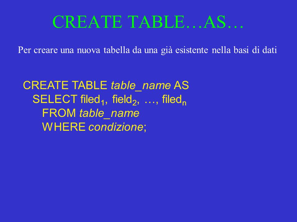 CREATE TABLE…AS… CREATE TABLE table_name AS SELECT filed 1, field 2, …, filed n FROM table_name WHERE condizione; Per creare una nuova tabella da una già esistente nella basi di dati