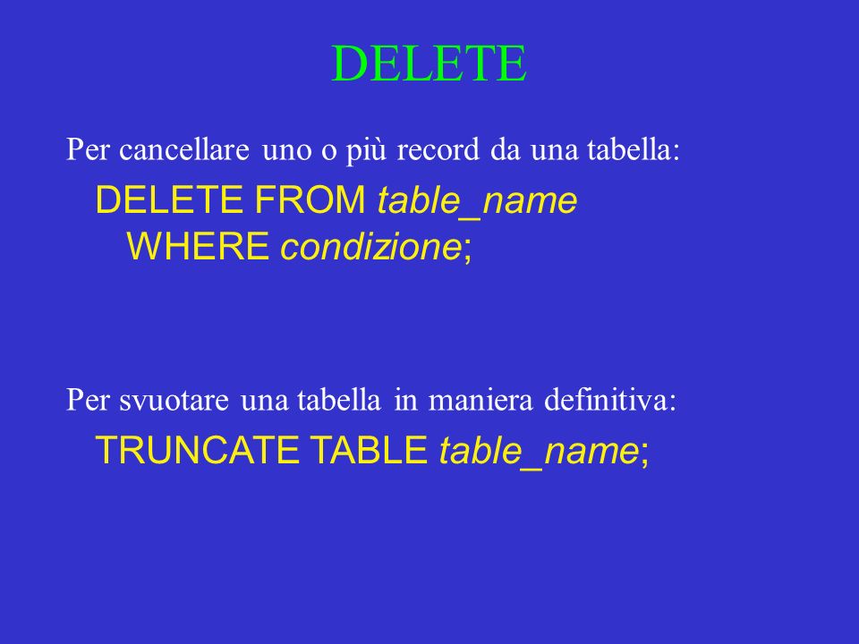 DELETE DELETE FROM table_name WHERE condizione; Per cancellare uno o più record da una tabella: Per svuotare una tabella in maniera definitiva: TRUNCATE TABLE table_name;