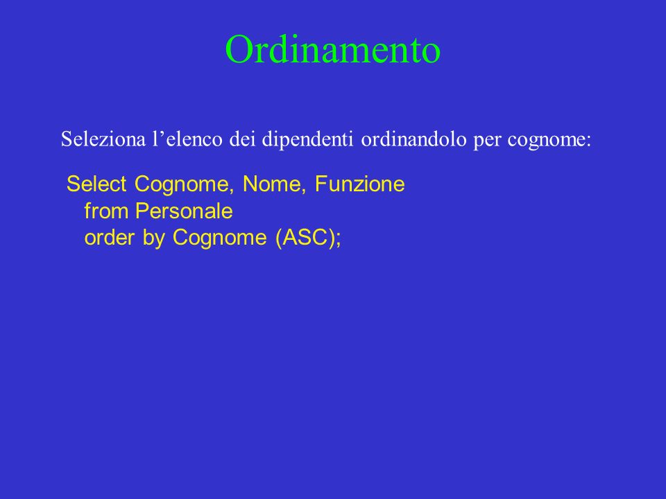 Ordinamento Seleziona lelenco dei dipendenti ordinandolo per cognome: Select Cognome, Nome, Funzione from Personale order by Cognome (ASC);