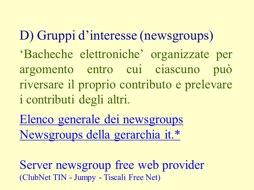 D) Gruppi dinteresse (newsgroups) Bacheche elettroniche organizzate per argomento entro cui ciascuno può riversare il proprio contributo e prelevare i contributi degli altri.