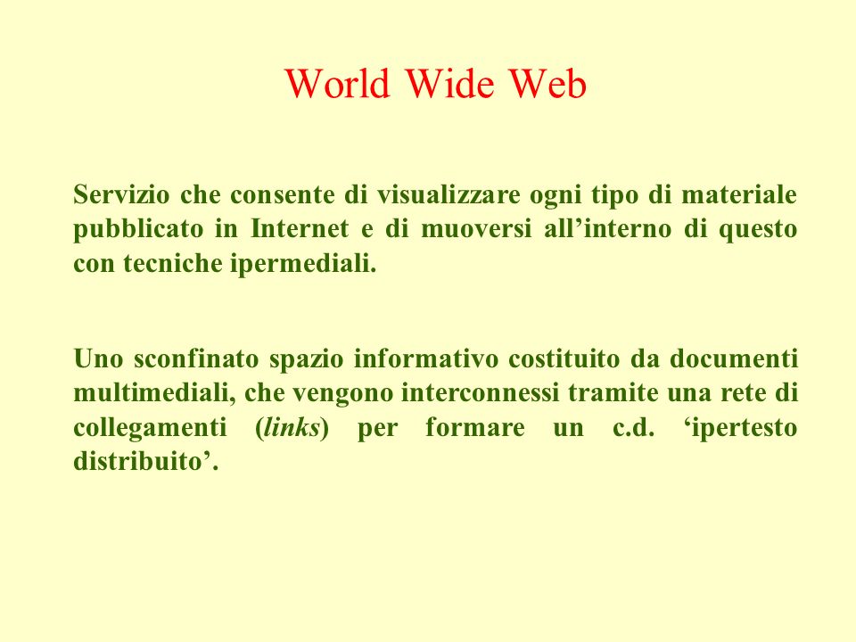 World Wide Web Servizio che consente di visualizzare ogni tipo di materiale pubblicato in Internet e di muoversi allinterno di questo con tecniche ipermediali.