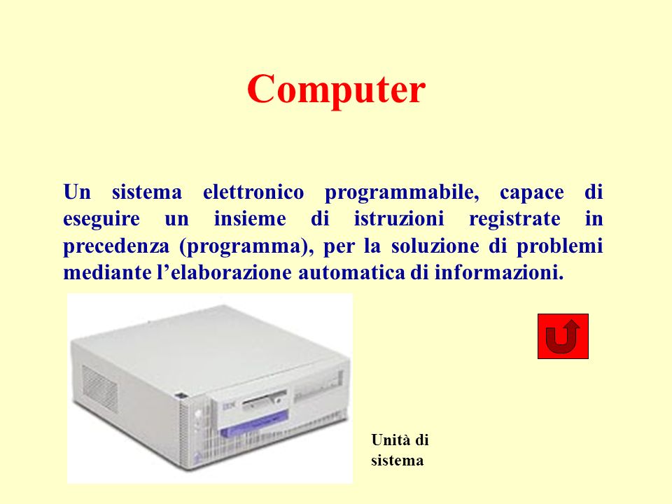 Computer Un sistema elettronico programmabile, capace di eseguire un insieme di istruzioni registrate in precedenza (programma), per la soluzione di problemi mediante lelaborazione automatica di informazioni.