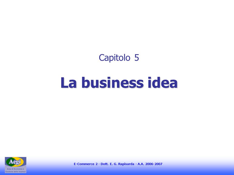 E-Commerce 2 - Dott. E. G. Rapisarda - A.A La business idea Capitolo 5 La business idea