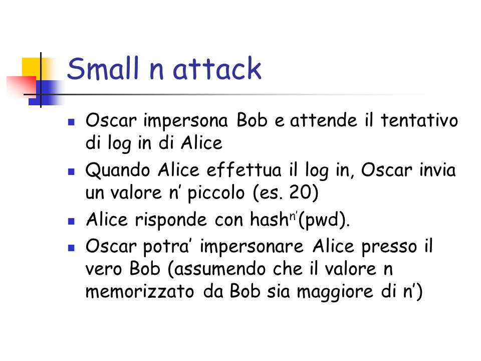 Small n attack Oscar impersona Bob e attende il tentativo di log in di Alice Quando Alice effettua il log in, Oscar invia un valore n piccolo (es.