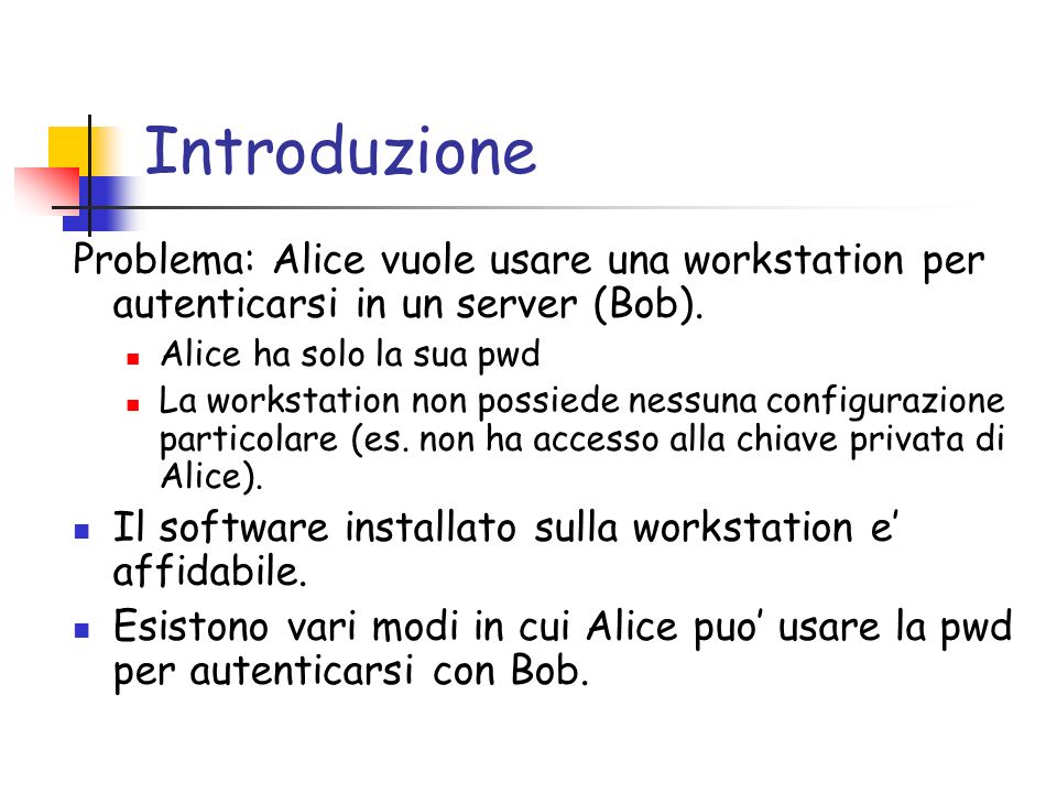 Introduzione Problema: Alice vuole usare una workstation per autenticarsi in un server (Bob).