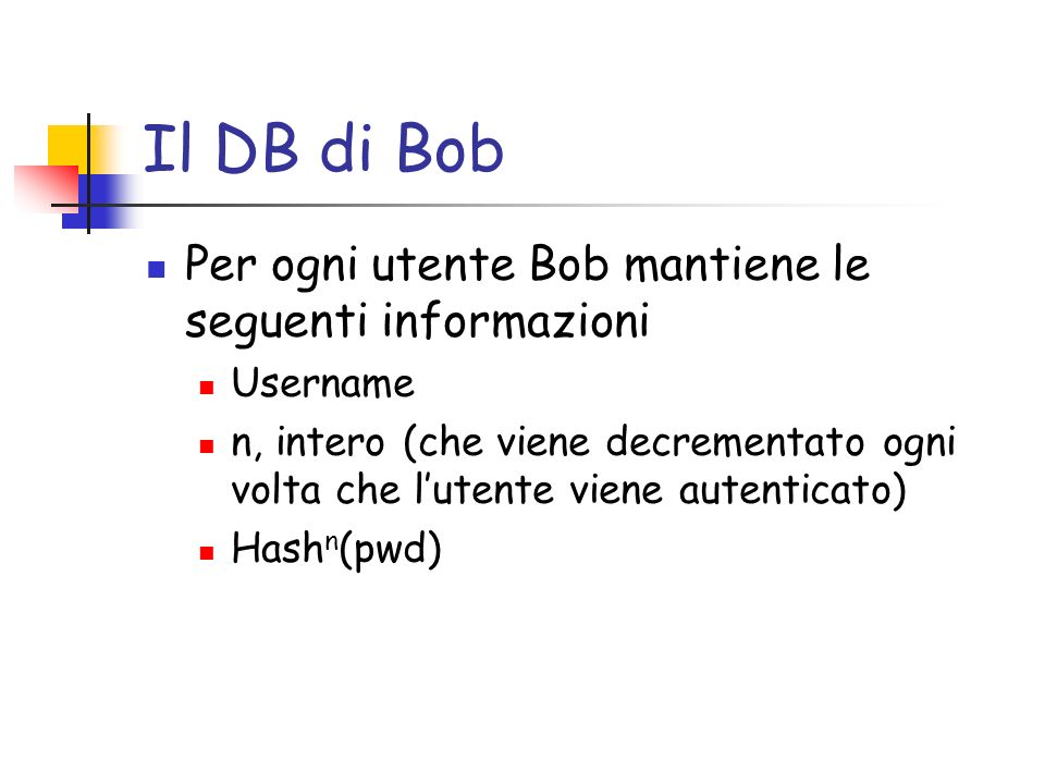 Il DB di Bob Per ogni utente Bob mantiene le seguenti informazioni Username n, intero (che viene decrementato ogni volta che lutente viene autenticato) Hash n (pwd)