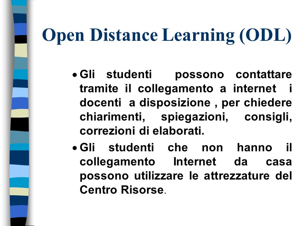 Open Distance Learning (ODL) Gli studenti possono contattare tramite il collegamento a internet i docenti a disposizione, per chiedere chiarimenti, spiegazioni, consigli, correzioni di elaborati.