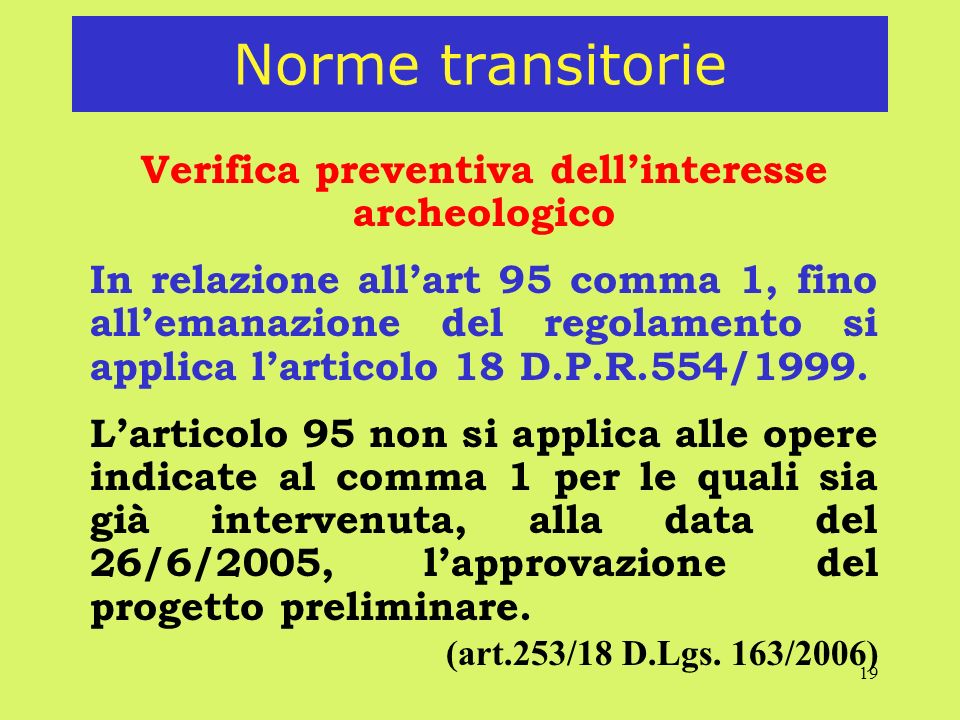 19 Norme transitorie Verifica preventiva dellinteresse archeologico In relazione allart 95 comma 1, fino allemanazione del regolamento si applica larticolo 18 D.P.R.554/1999.