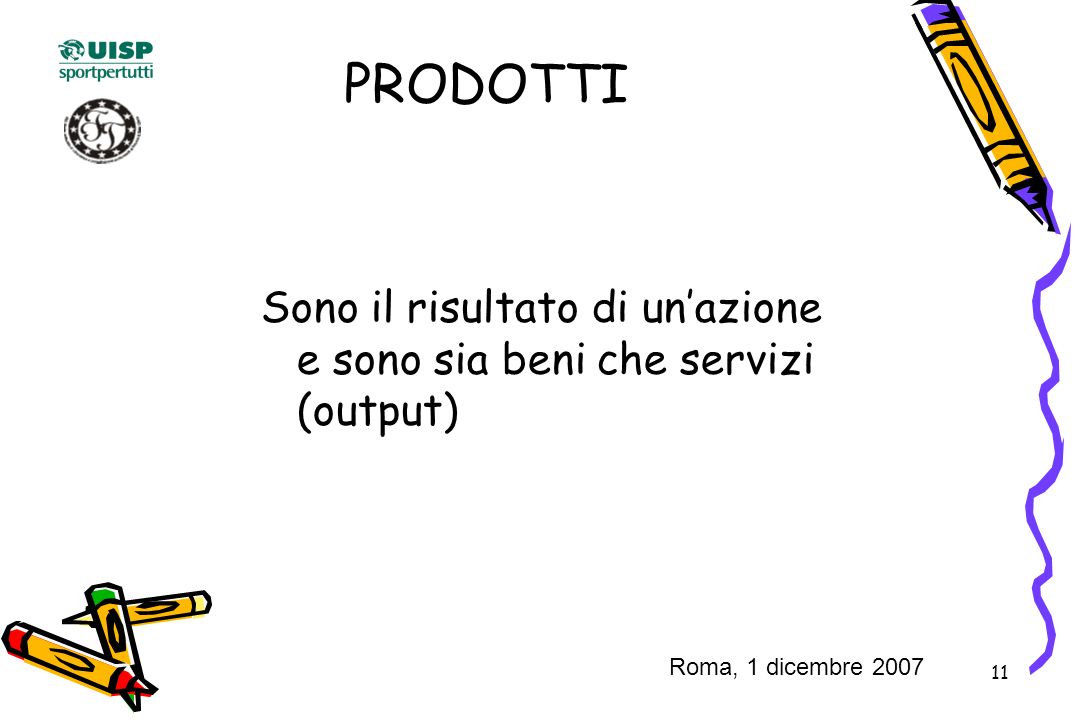 11 PRODOTTI Sono il risultato di unazione e sono sia beni che servizi (output) Roma, 1 dicembre 2007