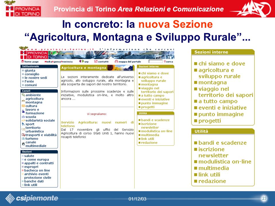 23 Area Comunicazione e Sviluppo Web09/10/2003Sito Web Provincia di Torino Provincia di Torino Area Relazioni e Comunicazione 23 01/12/03 In concreto: la nuova Sezione Agricoltura, Montagna e Sviluppo Rurale...