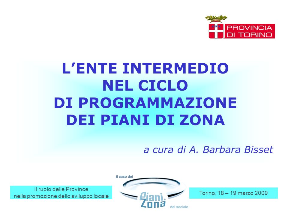 Il ruolo delle Province nella promozione dello sviluppo locale Torino, 18 – 19 marzo 2009 LENTE INTERMEDIO NEL CICLO DI PROGRAMMAZIONE DEI PIANI DI ZONA a cura di A.