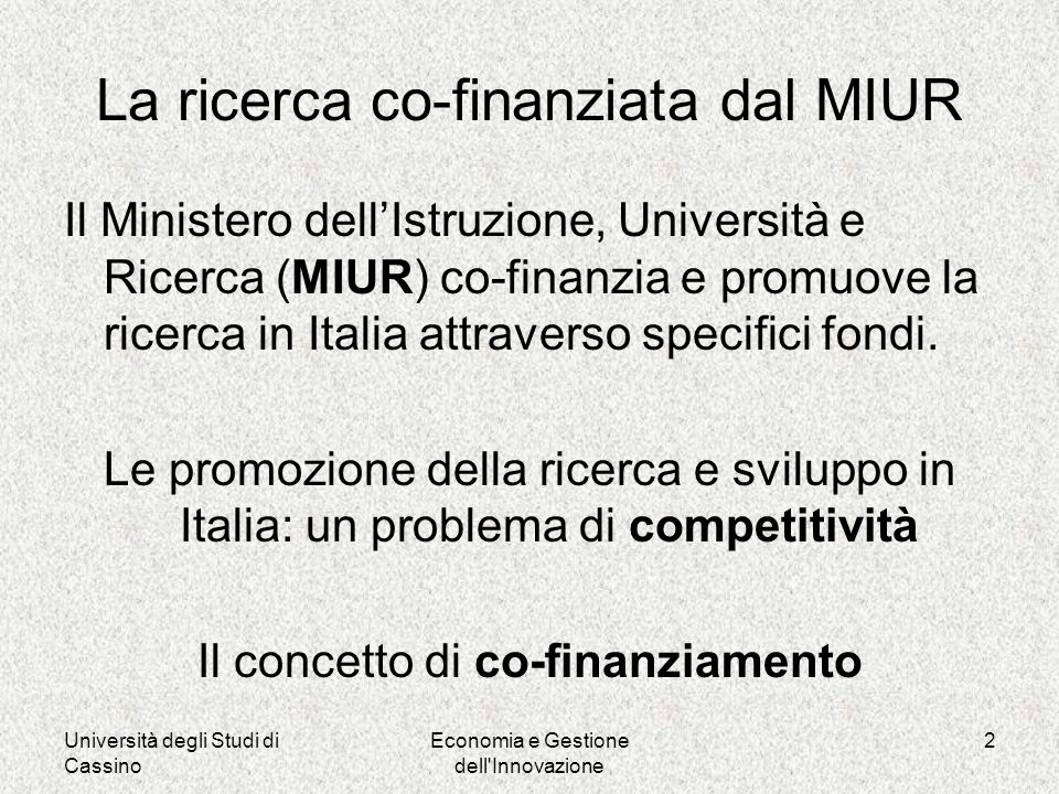 Università degli Studi di Cassino Economia e Gestione dell Innovazione 2 La ricerca co-finanziata dal MIUR Il Ministero dellIstruzione, Università e Ricerca (MIUR) co-finanzia e promuove la ricerca in Italia attraverso specifici fondi.