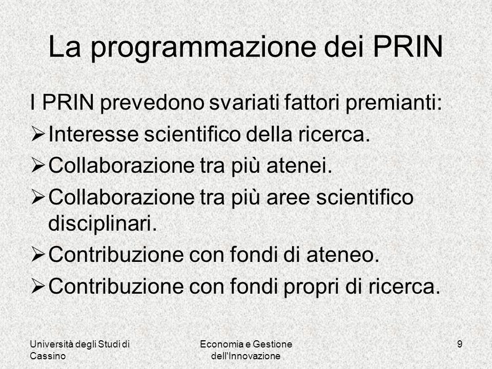 Università degli Studi di Cassino Economia e Gestione dell Innovazione 9 La programmazione dei PRIN I PRIN prevedono svariati fattori premianti: Interesse scientifico della ricerca.