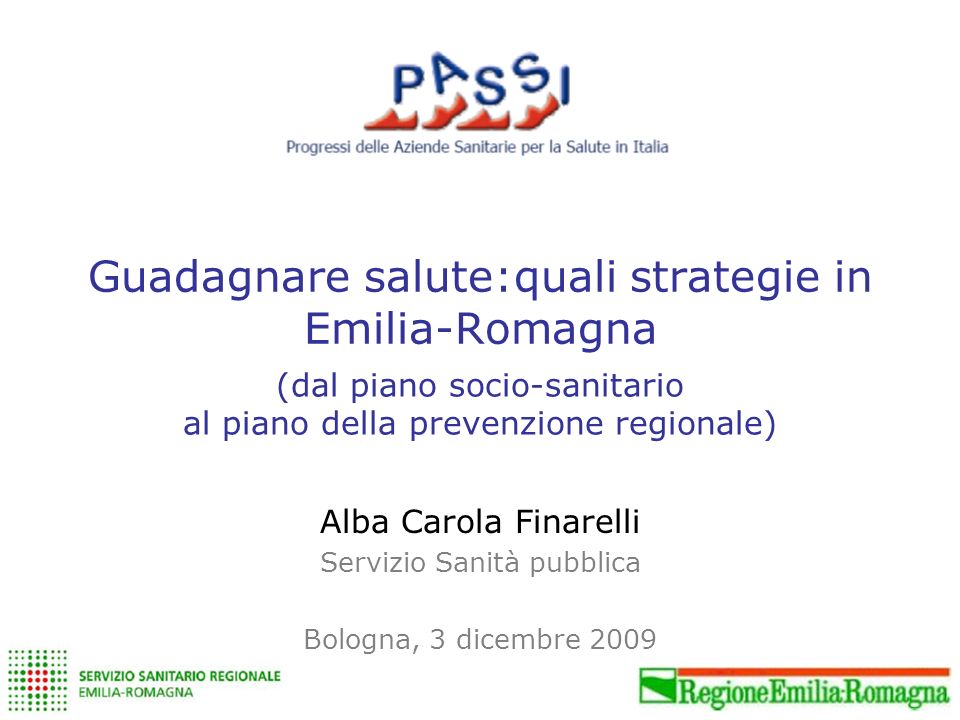 Guadagnare salute:quali strategie in Emilia-Romagna Alba Carola Finarelli Servizio Sanità pubblica Bologna, 3 dicembre 2009 (dal piano socio-sanitario al piano della prevenzione regionale)