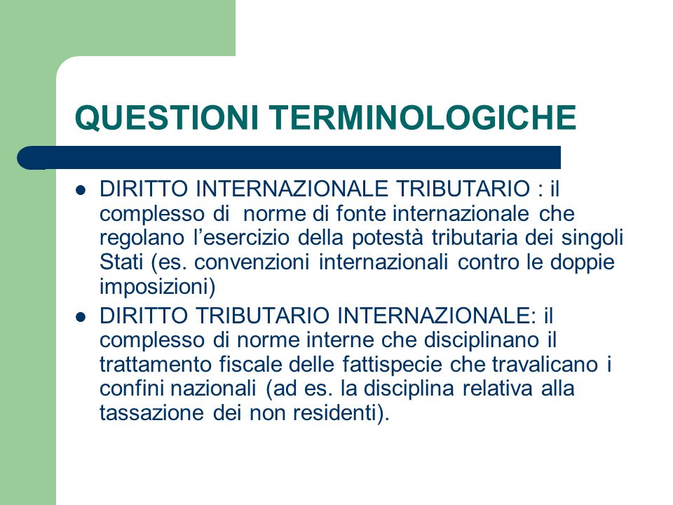 QUESTIONI TERMINOLOGICHE DIRITTO INTERNAZIONALE TRIBUTARIO : il complesso di norme di fonte internazionale che regolano lesercizio della potestà tributaria dei singoli Stati (es.