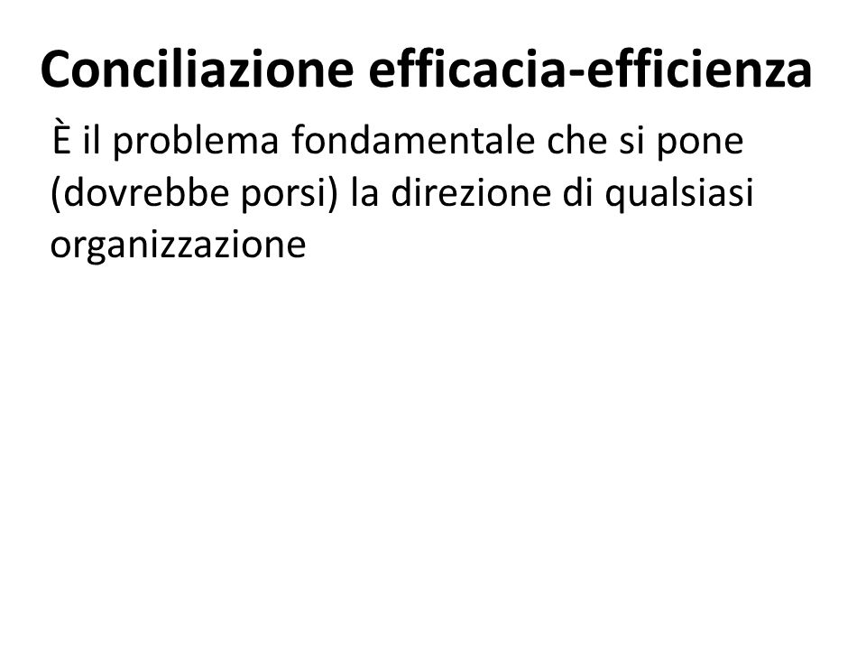 Conciliazione efficacia-efficienza È il problema fondamentale che si pone (dovrebbe porsi) la direzione di qualsiasi organizzazione