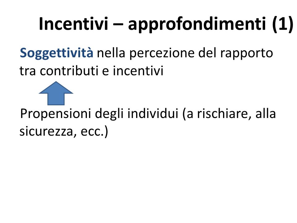 Incentivi – approfondimenti (1) Soggettività nella percezione del rapporto tra contributi e incentivi Propensioni degli individui (a rischiare, alla sicurezza, ecc.)