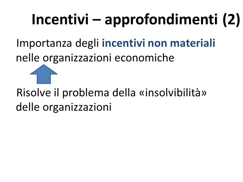 Incentivi – approfondimenti (2) Importanza degli incentivi non materiali nelle organizzazioni economiche Risolve il problema della «insolvibilità» delle organizzazioni
