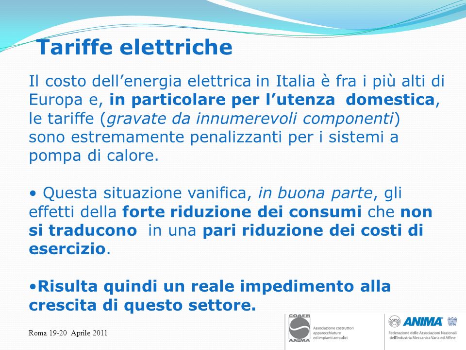 Roma Aprile 2011 Tariffe elettriche Il costo dellenergia elettrica in Italia è fra i più alti di Europa e, in particolare per lutenza domestica, le tariffe (gravate da innumerevoli componenti) sono estremamente penalizzanti per i sistemi a pompa di calore.