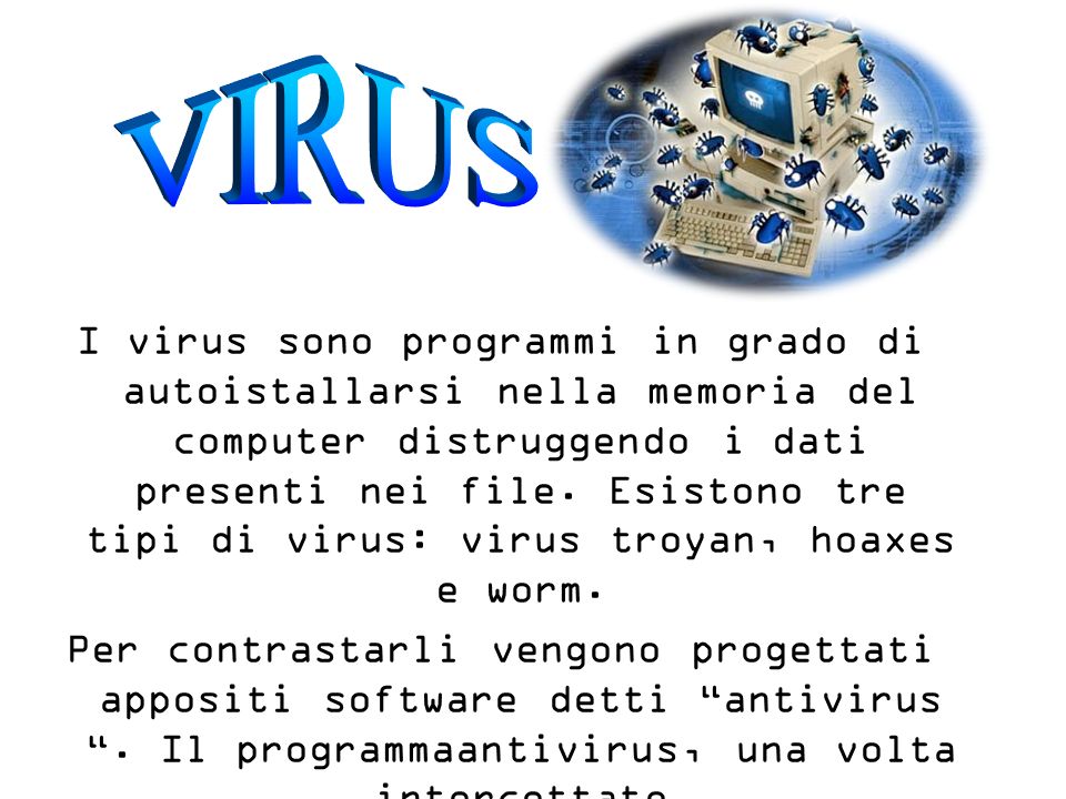 I virus sono programmi in grado di autoistallarsi nella memoria del computer distruggendo i dati presenti nei file.