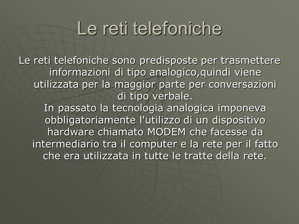 Le reti telefoniche Le reti telefoniche sono predisposte per trasmettere informazioni di tipo analogico,quindi viene utilizzata per la maggior parte per conversazioni di tipo verbale.
