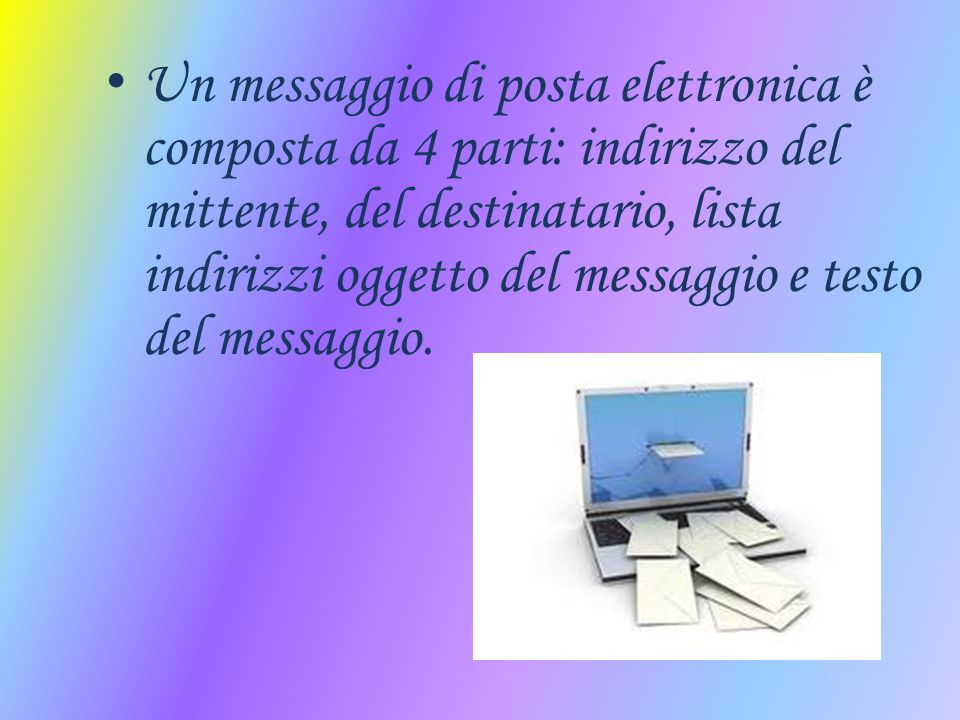 Un messaggio di posta elettronica è composta da 4 parti: indirizzo del mittente, del destinatario, lista indirizzi oggetto del messaggio e testo del messaggio.