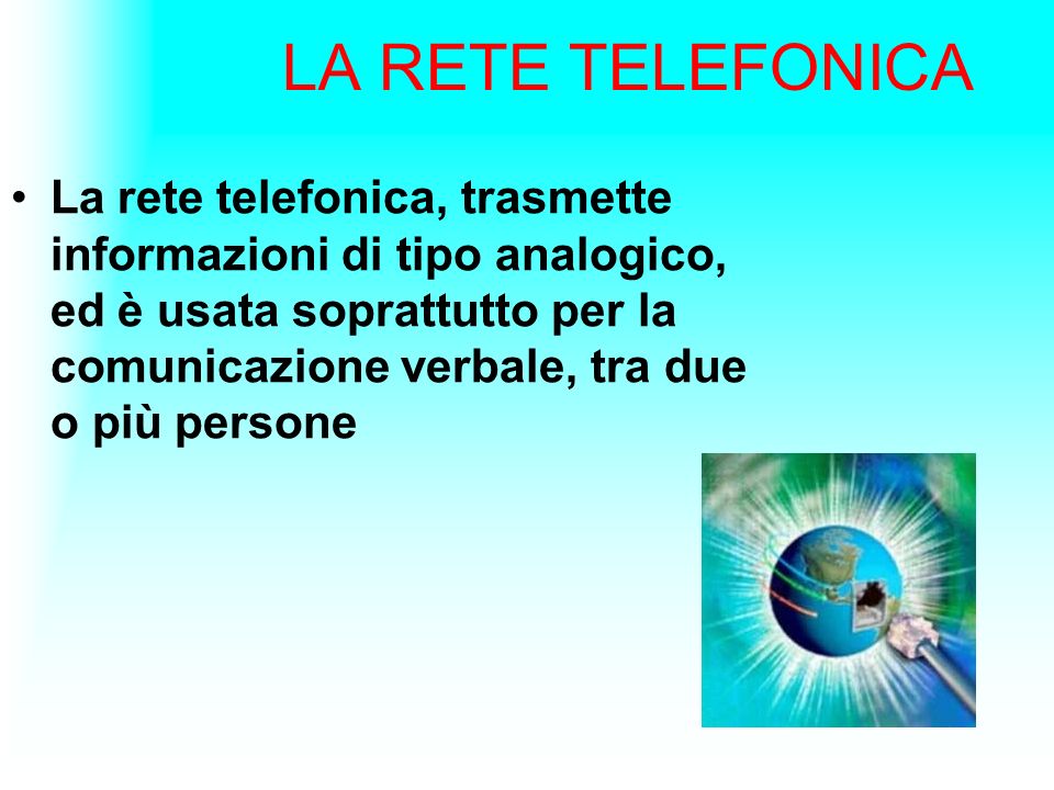 LA RETE TELEFONICA La rete telefonica, trasmette informazioni di tipo analogico, ed è usata soprattutto per la comunicazione verbale, tra due o più persone