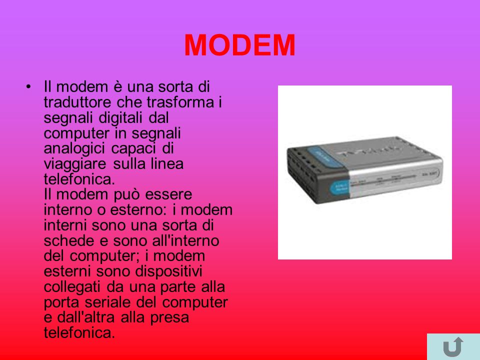 MODEM Il modem è una sorta di traduttore che trasforma i segnali digitali dal computer in segnali analogici capaci di viaggiare sulla linea telefonica.