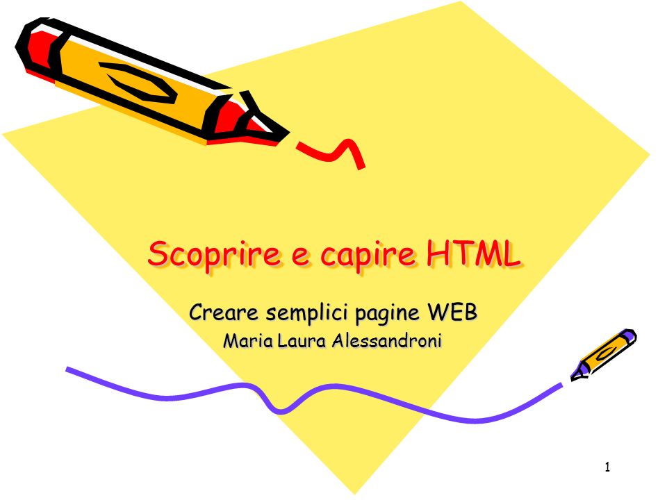 1 Scoprire e capire HTML Creare semplici pagine WEB Maria Laura Alessandroni
