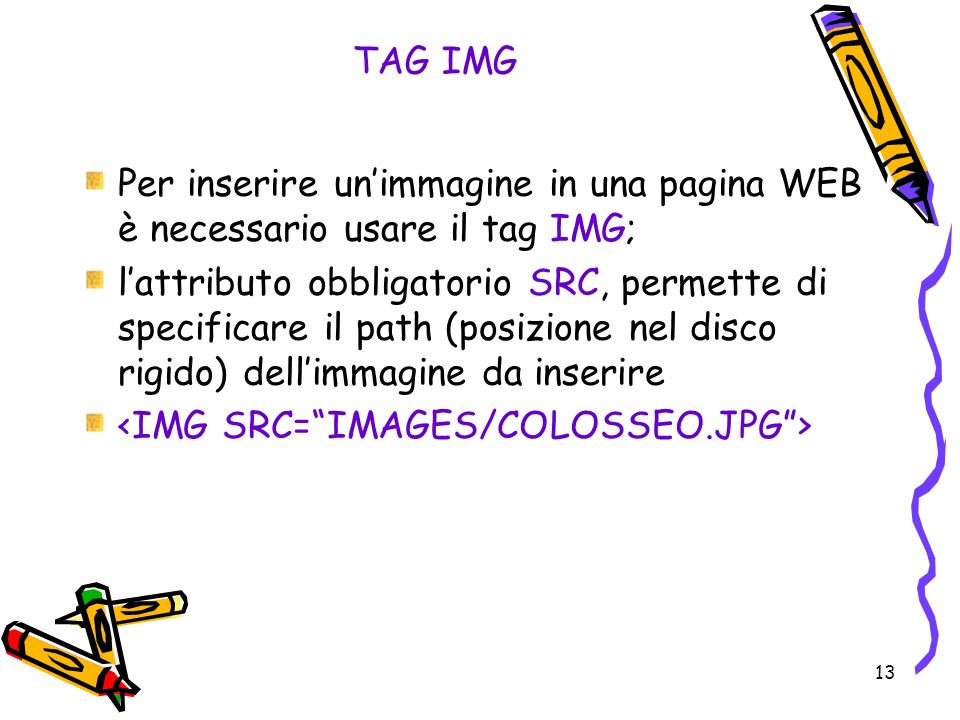 13 TAG IMG Per inserire unimmagine in una pagina WEB è necessario usare il tag IMG; lattributo obbligatorio SRC, permette di specificare il path (posizione nel disco rigido) dellimmagine da inserire