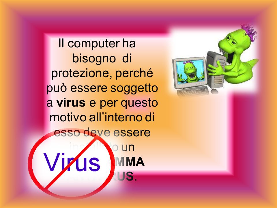 Il computer ha bisogno di protezione, perché può essere soggetto a virus e per questo motivo allinterno di esso deve essere installato un PROGRAMMA ANTIVIRUS.