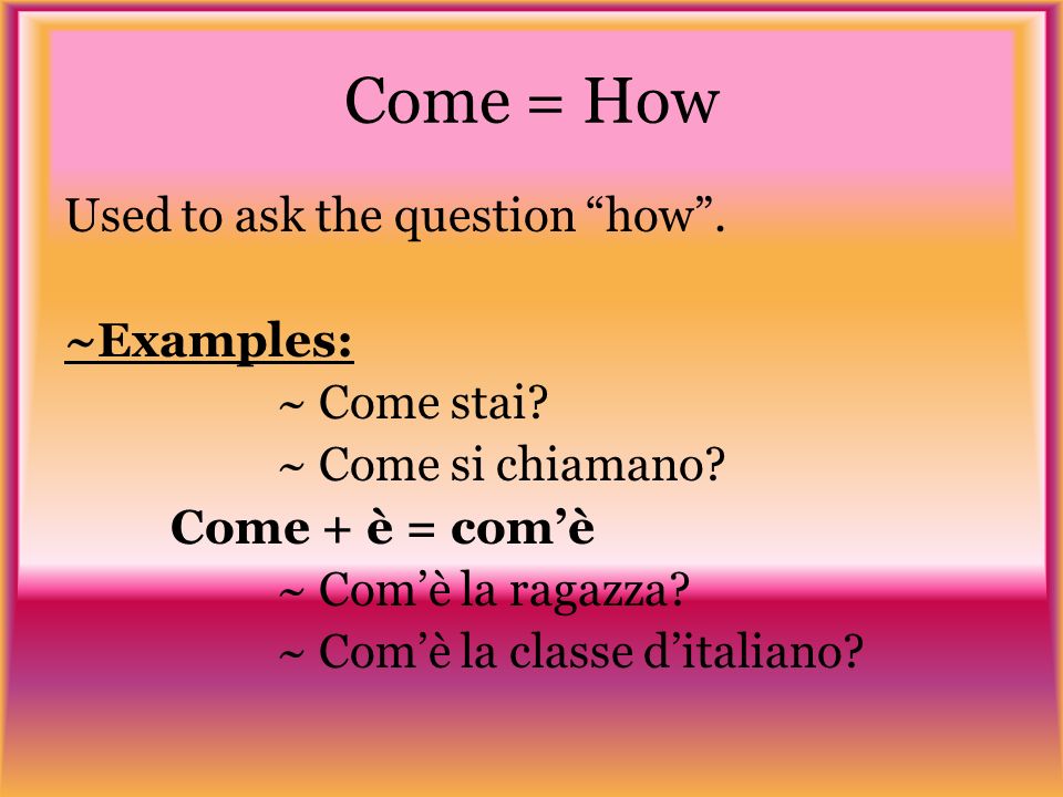 Come = How Used to ask the question how. ~Examples: ~ Come stai.