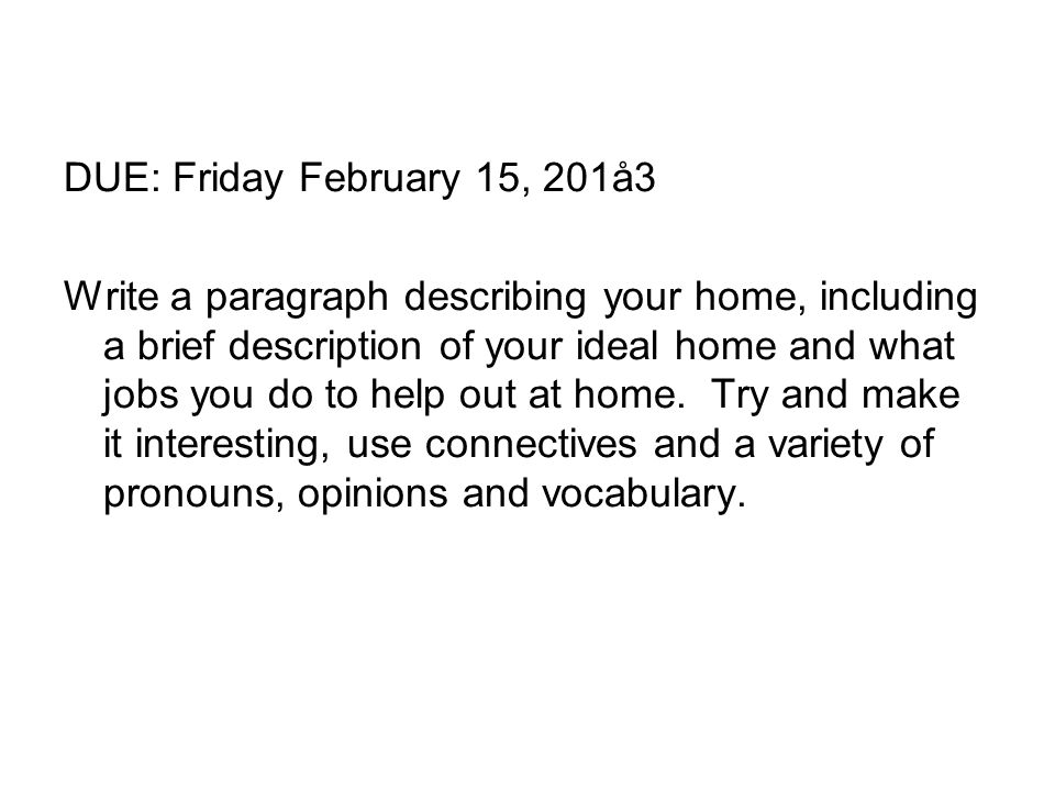 DUE: Friday February 15, 201å3 Write a paragraph describing your home, including a brief description of your ideal home and what jobs you do to help out at home.