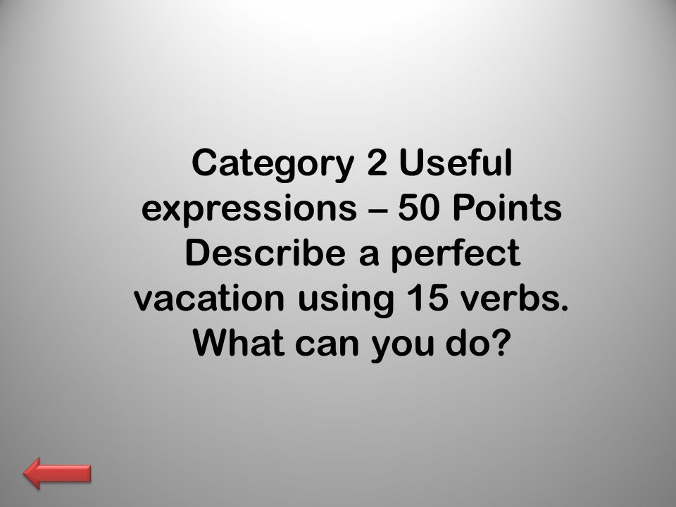 Category 2 Useful expressions – 50 Points Describe a perfect vacation using 15 verbs.