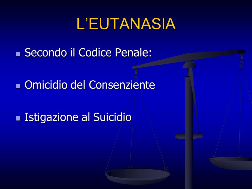 LEUTANASIA Secondo il Codice Penale: Secondo il Codice Penale: Omicidio del Consenziente Omicidio del Consenziente Istigazione al Suicidio Istigazione al Suicidio