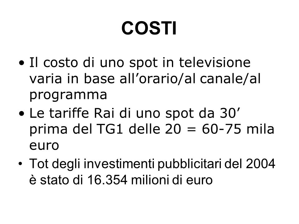 COSTI Il costo di uno spot in televisione varia in base allorario/al canale/al programma Le tariffe Rai di uno spot da 30 prima del TG1 delle 20 = mila euro Tot degli investimenti pubblicitari del 2004 è stato di milioni di euro