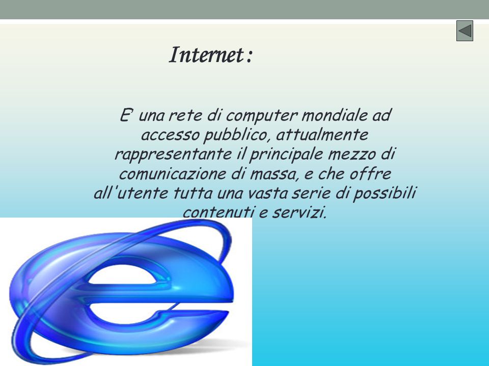 Internet : E una rete di computer mondiale ad accesso pubblico, attualmente rappresentante il principale mezzo di comunicazione di massa, e che offre all utente tutta una vasta serie di possibili contenuti e servizi.