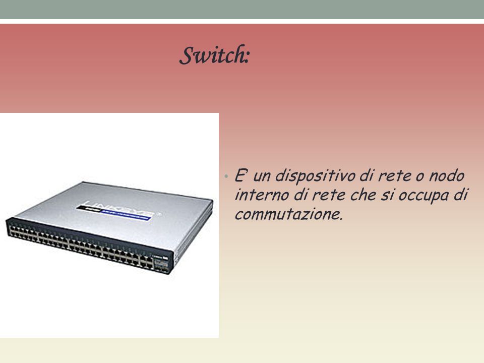 Switch: E un dispositivo di rete o nodo interno di rete che si occupa di commutazione.