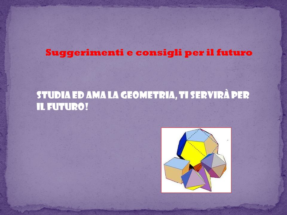 Suggerimenti e consigli per il futuro Studia ed ama la geometria, ti servirà per il futuro!