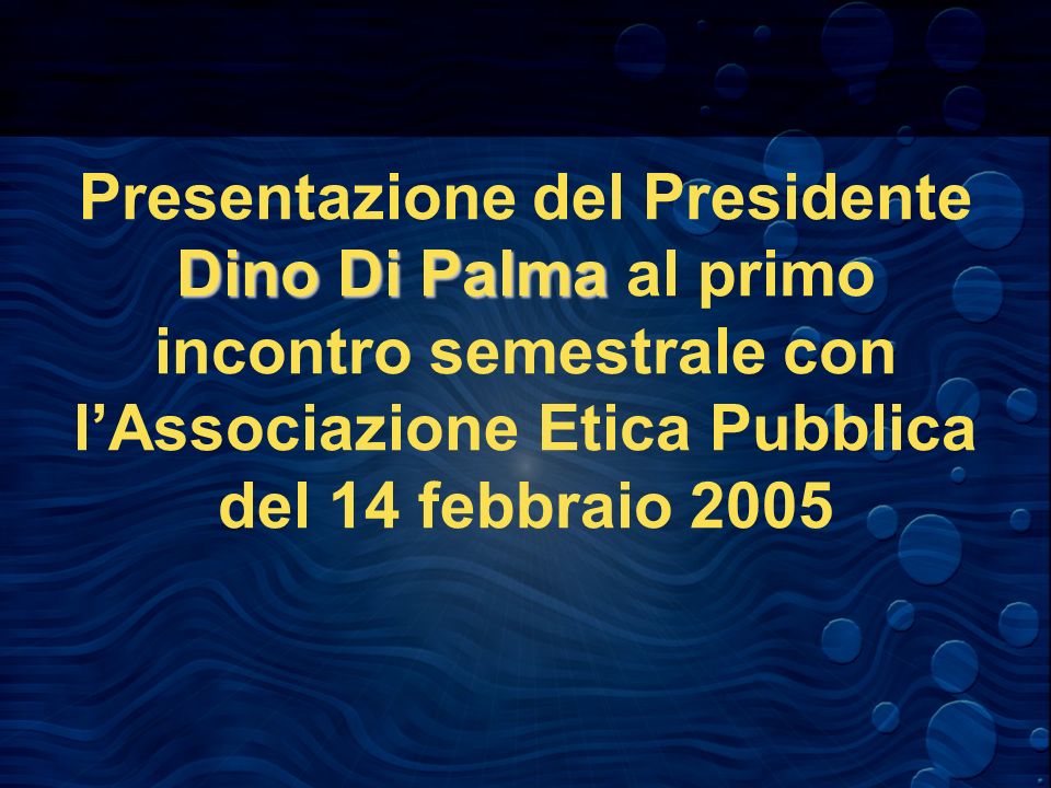 Dino Di Palma Presentazione del Presidente Dino Di Palma al primo incontro semestrale con lAssociazione Etica Pubblica del 14 febbraio 2005