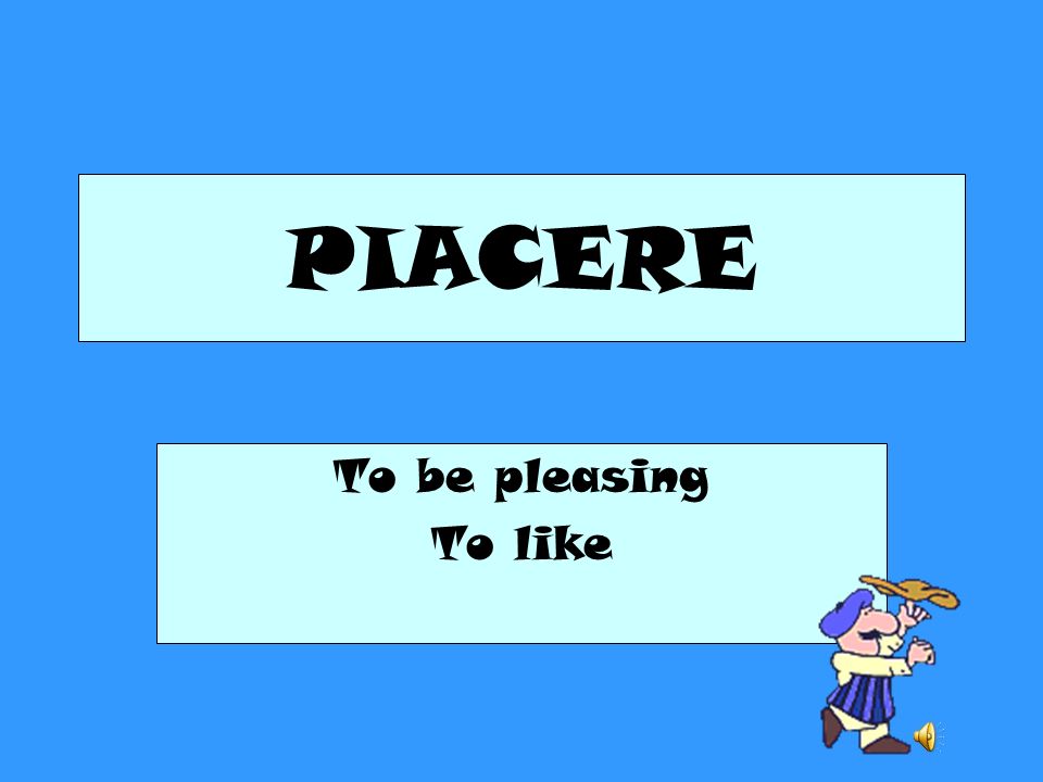 PIACERE To be pleasing To like