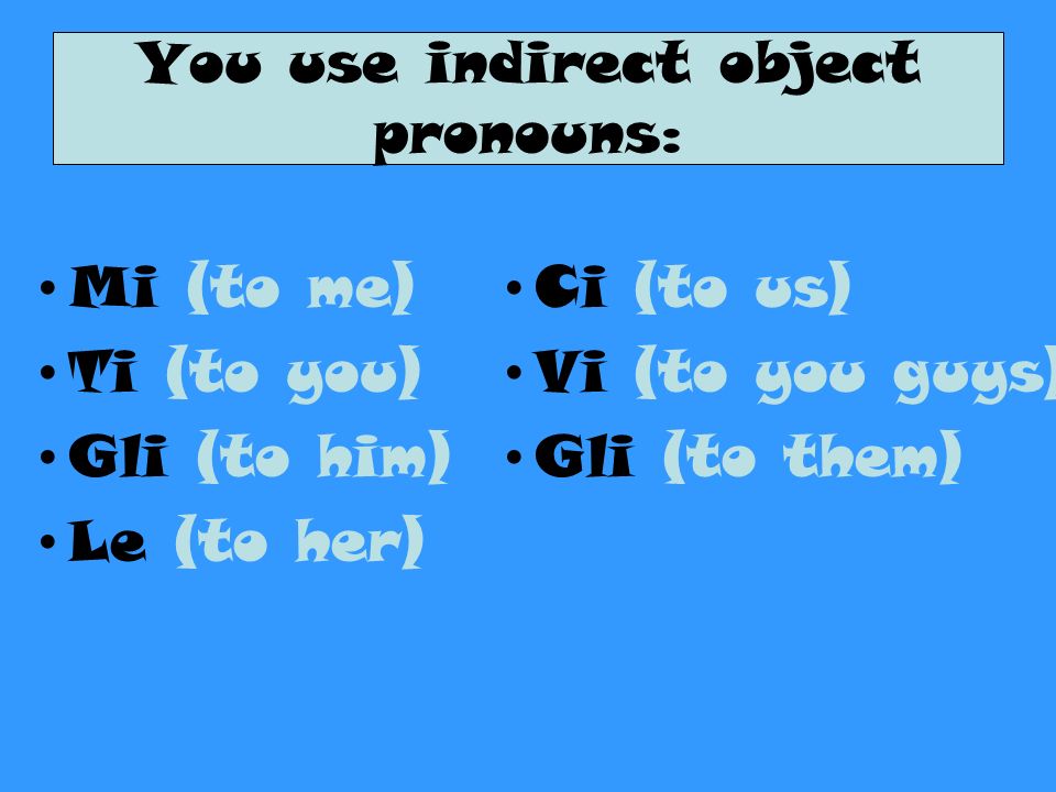 You use indirect object pronouns: Mi (to me) Ti (to you) Gli (to him) Le (to her) Ci (to us) Vi (to you guys) Gli (to them)