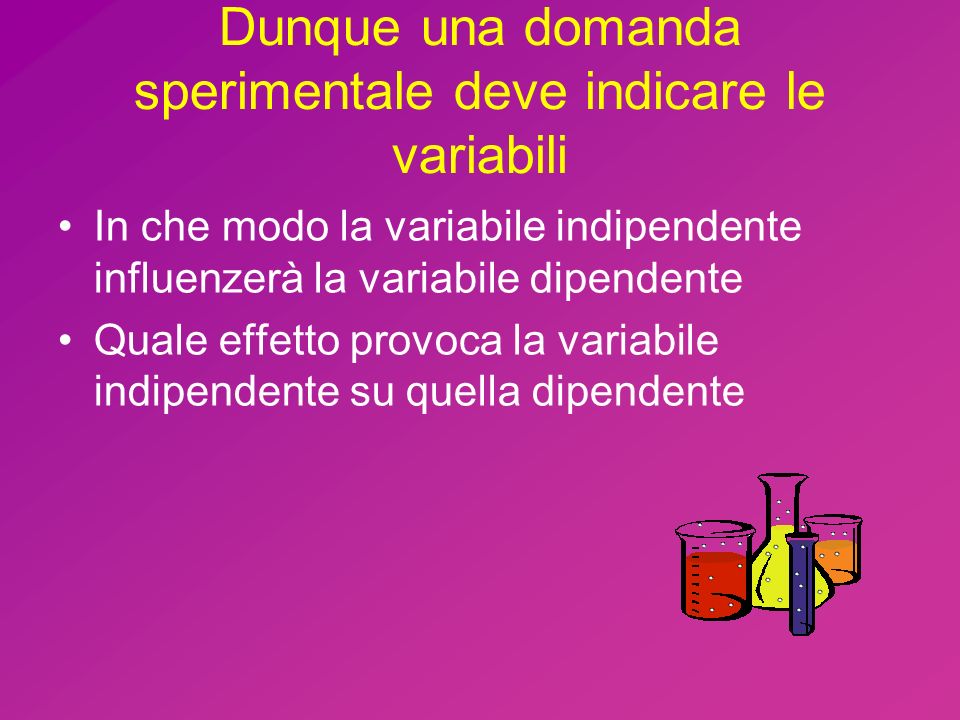 Dunque una domanda sperimentale deve indicare le variabili In che modo la variabile indipendente influenzerà la variabile dipendente Quale effetto provoca la variabile indipendente su quella dipendente