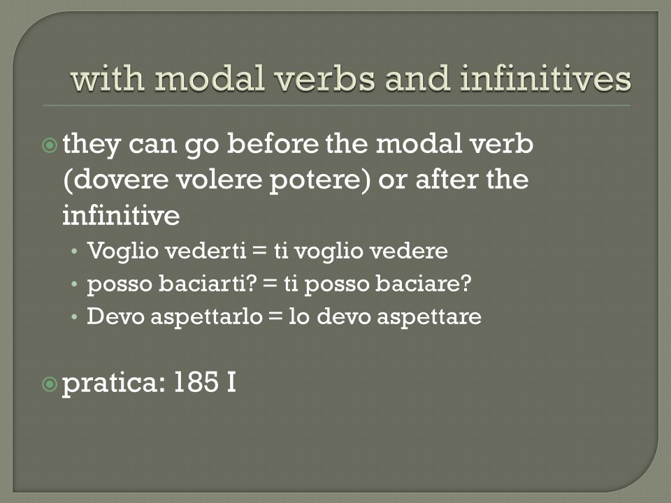 they can go before the modal verb (dovere volere potere) or after the infinitive Voglio vederti = ti voglio vedere posso baciarti.